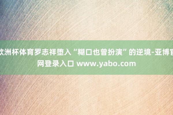 欧洲杯体育罗志祥堕入“糊口也曾扮演”的逆境-亚博官网登录入口 www.yabo.com