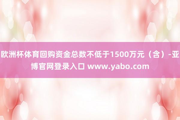 欧洲杯体育回购资金总数不低于1500万元(含)-亚博官网登录入口 www.yabo.com