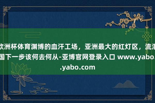 欧洲杯体育渊博的血汗工场，亚洲最大的红灯区，流泪的泰国下一步该何去何从-亚博官网登录入口 www.yabo.com