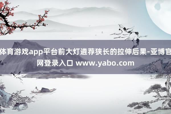 体育游戏app平台前大灯遴荐狭长的拉伸后果-亚博官网登录入口 www.yabo.com