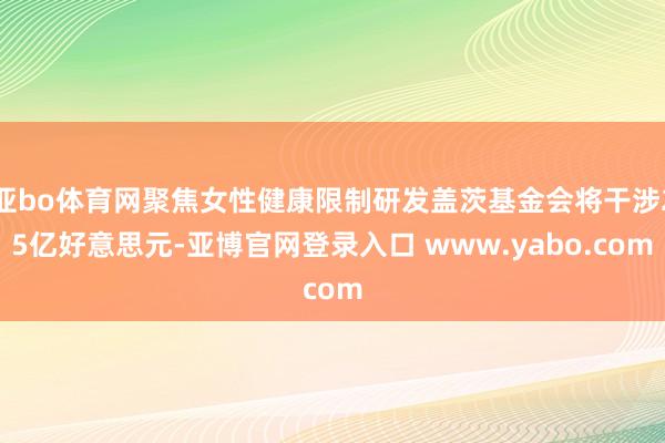 亚bo体育网聚焦女性健康限制研发盖茨基金会将干涉25亿好意思元-亚博官网登录入口 www.yabo.com