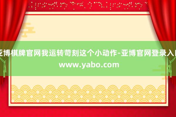 亚博棋牌官网我运转苛刻这个小动作-亚博官网登录入口 www.yabo.com