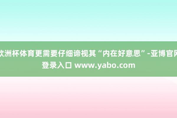 欧洲杯体育更需要仔细谛视其“内在好意思”-亚博官网登录入口 www.yabo.com