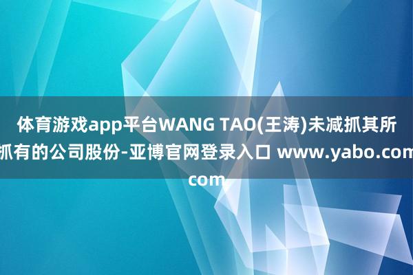 体育游戏app平台WANG TAO(王涛)未减抓其所抓有的公司股份-亚博官网登录入口 www.yabo.com