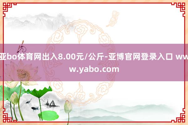 亚bo体育网出入8.00元/公斤-亚博官网登录入口 www.yabo.com