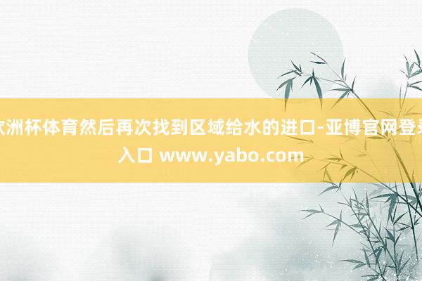 欧洲杯体育然后再次找到区域给水的进口-亚博官网登录入口 www.yabo.com