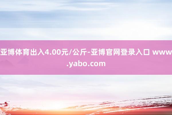 亚博体育出入4.00元/公斤-亚博官网登录入口 www.yabo.com
