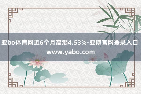 亚bo体育网近6个月高潮4.53%-亚博官网登录入口 www.yabo.com