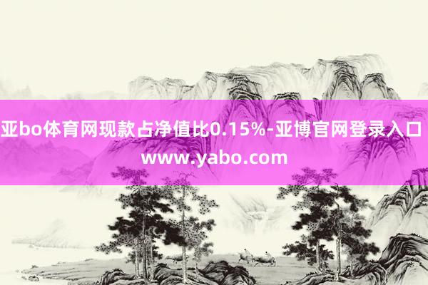 亚bo体育网现款占净值比0.15%-亚博官网登录入口 www.yabo.com
