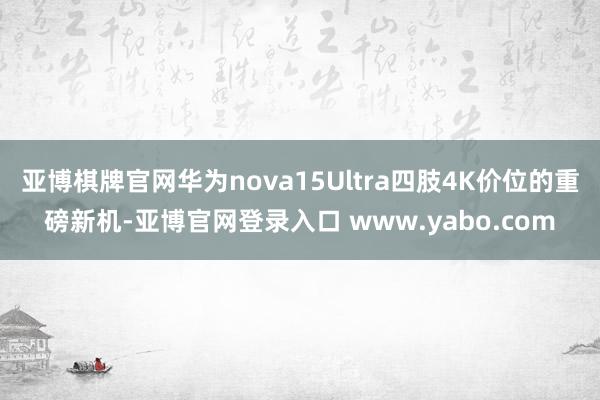 亚博棋牌官网华为nova15Ultra四肢4K价位的重磅新机-亚博官网登录入口 www.yabo.com