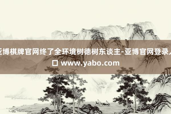 亚博棋牌官网终了全环境树德树东谈主-亚博官网登录入口 www.yabo.com
