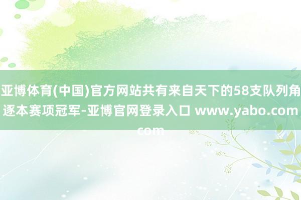 亚博体育(中国)官方网站共有来自天下的58支队列角逐本赛项冠军-亚博官网登录入口 www.yabo.com