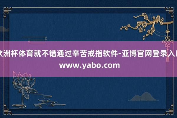 欧洲杯体育就不错通过辛苦戒指软件-亚博官网登录入口 www.yabo.com