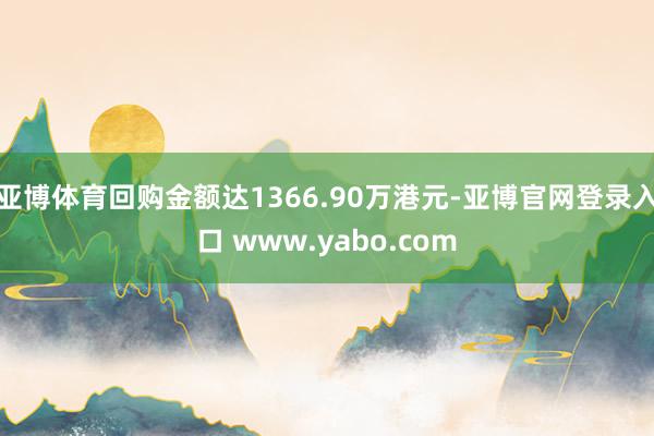 亚博体育回购金额达1366.90万港元-亚博官网登录入口 www.yabo.com