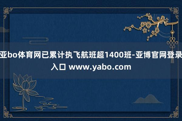 亚bo体育网已累计执飞航班超1400班-亚博官网登录入口 www.yabo.com