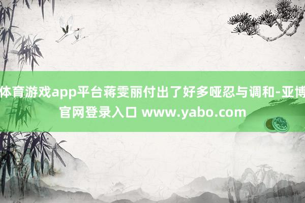 体育游戏app平台蒋雯丽付出了好多哑忍与调和-亚博官网登录入口 www.yabo.com