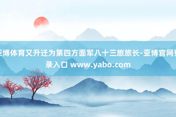 亚博体育又升迁为第四方面军八十三旅旅长-亚博官网登录入口 www.yabo.com