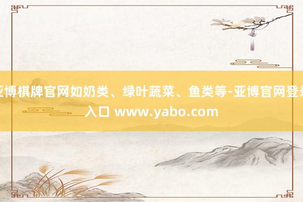 亚博棋牌官网如奶类、绿叶蔬菜、鱼类等-亚博官网登录入口 www.yabo.com