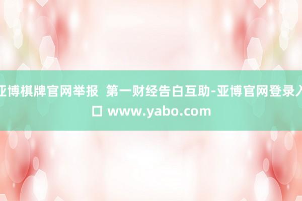 亚博棋牌官网举报  第一财经告白互助-亚博官网登录入口 www.yabo.com