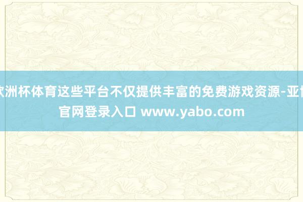 欧洲杯体育这些平台不仅提供丰富的免费游戏资源-亚博官网登录入口 www.yabo.com