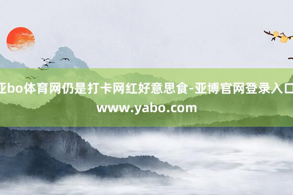 亚bo体育网仍是打卡网红好意思食-亚博官网登录入口 www.yabo.com