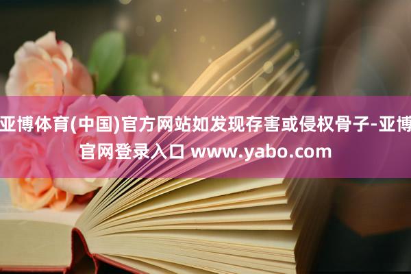 亚博体育(中国)官方网站如发现存害或侵权骨子-亚博官网登录入口 www.yabo.com