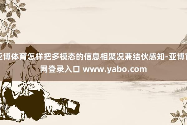 亚博体育怎样把多模态的信息相聚况兼结伙感知-亚博官网登录入口 www.yabo.com
