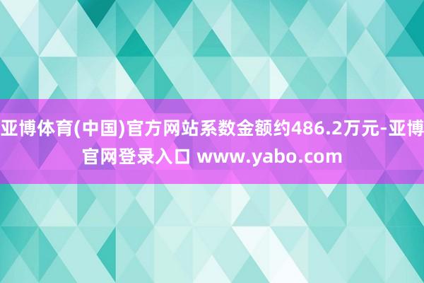 亚博体育(中国)官方网站系数金额约486.2万元-亚博官网登录入口 www.yabo.com