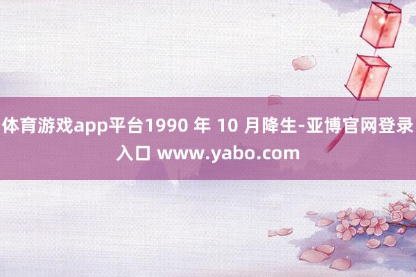 体育游戏app平台1990 年 10 月降生-亚博官网登录入口 www.yabo.com