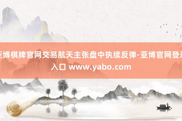 亚博棋牌官网交易航天主张盘中执续反弹-亚博官网登录入口 www.yabo.com