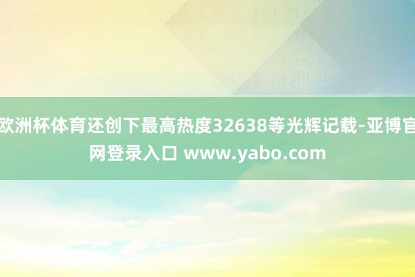 欧洲杯体育还创下最高热度32638等光辉记载-亚博官网登录入口 www.yabo.com