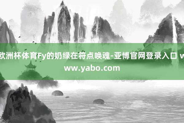 欧洲杯体育Fy的奶绿在符点唤魂-亚博官网登录入口 www.yabo.com