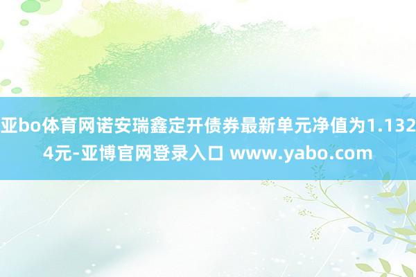 亚bo体育网诺安瑞鑫定开债券最新单元净值为1.1324元-亚博官网登录入口 www.yabo.com