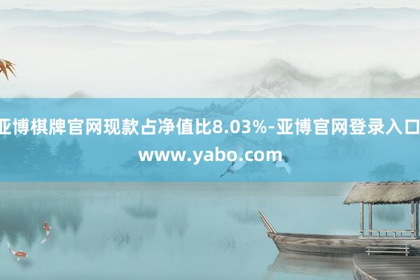 亚博棋牌官网现款占净值比8.03%-亚博官网登录入口 www.yabo.com