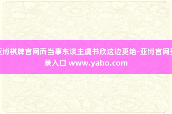 亚博棋牌官网而当事东谈主虞书欣这边更绝-亚博官网登录入口 www.yabo.com