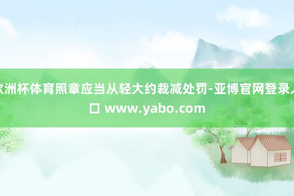 欧洲杯体育照章应当从轻大约裁减处罚-亚博官网登录入口 www.yabo.com
