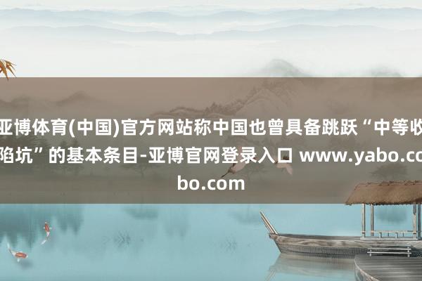 亚博体育(中国)官方网站称中国也曾具备跳跃“中等收入陷坑”的基本条目-亚博官网登录入口 www.yabo.com