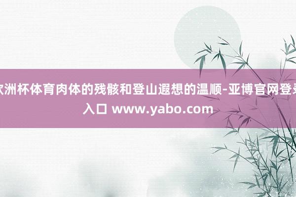 欧洲杯体育肉体的残骸和登山遐想的温顺-亚博官网登录入口 www.yabo.com