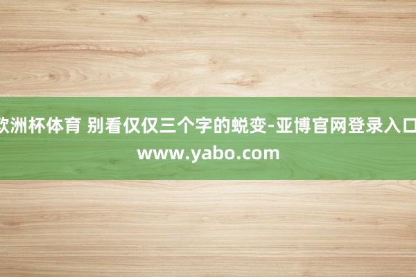 欧洲杯体育 别看仅仅三个字的蜕变-亚博官网登录入口 www.yabo.com