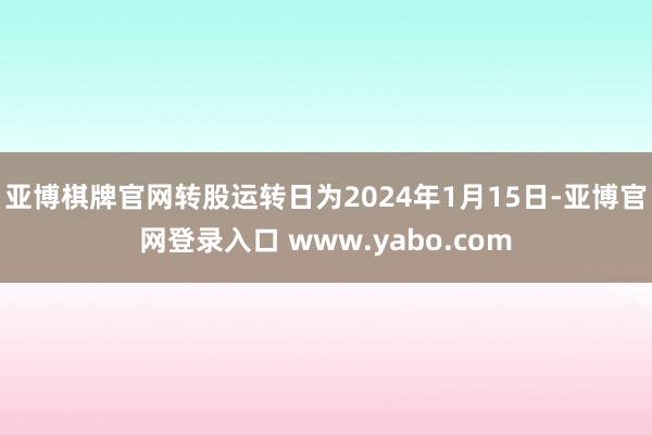 亚博棋牌官网转股运转日为2024年1月15日-亚博官网登录入口 www.yabo.com