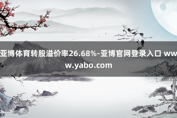 亚博体育转股溢价率26.68%-亚博官网登录入口 www.yabo.com