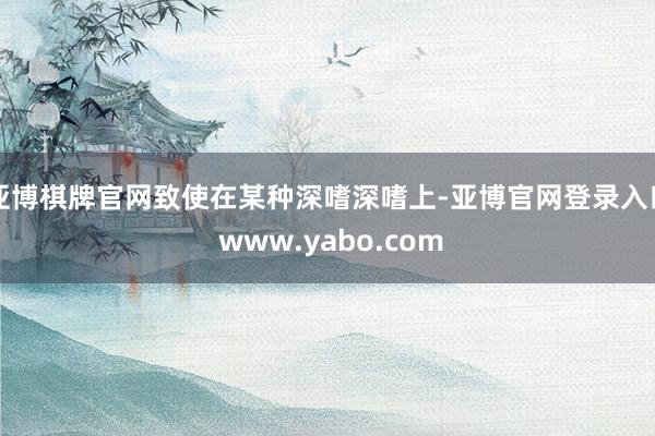 亚博棋牌官网致使在某种深嗜深嗜上-亚博官网登录入口 www.yabo.com
