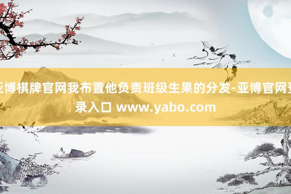 亚博棋牌官网我布置他负责班级生果的分发-亚博官网登录入口 www.yabo.com
