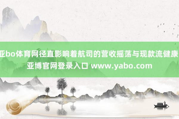 亚bo体育网径直影响着航司的营收摇荡与现款流健康-亚博官网登录入口 www.yabo.com