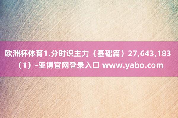 欧洲杯体育1.分时识主力（基础篇）27,643,183 （1）-亚博官网登录入口 www.yabo.com