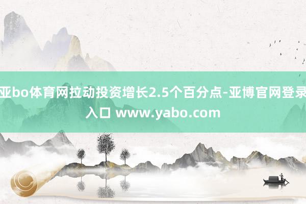 亚bo体育网拉动投资增长2.5个百分点-亚博官网登录入口 www.yabo.com