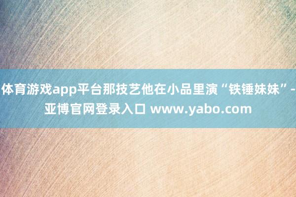 体育游戏app平台那技艺他在小品里演“铁锤妹妹”-亚博官网登录入口 www.yabo.com