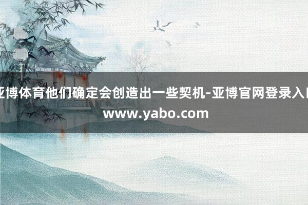 亚博体育他们确定会创造出一些契机-亚博官网登录入口 www.yabo.com