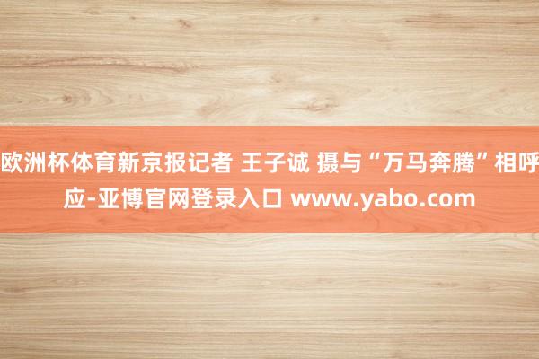 欧洲杯体育新京报记者 王子诚 摄与“万马奔腾”相呼应-亚博官网登录入口 www.yabo.com