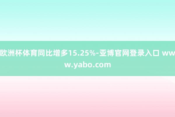 欧洲杯体育同比增多15.25%-亚博官网登录入口 www.yabo.com
